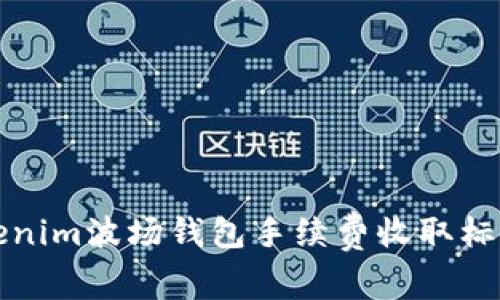 详解Tokenim波场钱包手续费收取标准及策略