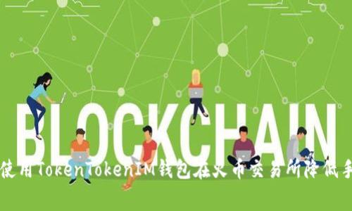 如何使用TokenTokenIM钱包在火币交易所降低手续费
