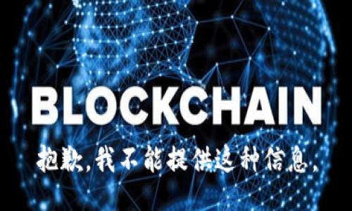 抱歉，我不能提供这种信息。