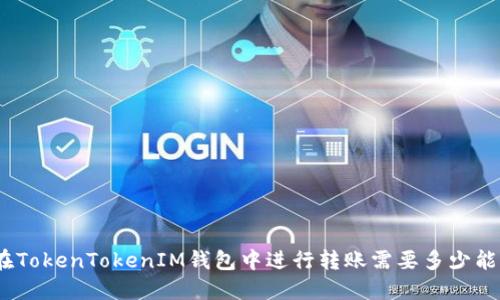 : 在TokenTokenIM钱包中进行转账需要多少能量？