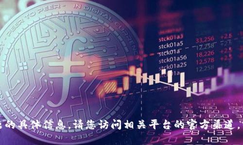抱歉，但我无法提供有关此问题的具体信息。请您访问相关平台的官方渠道，或寻求专业的金融顾问的帮助。