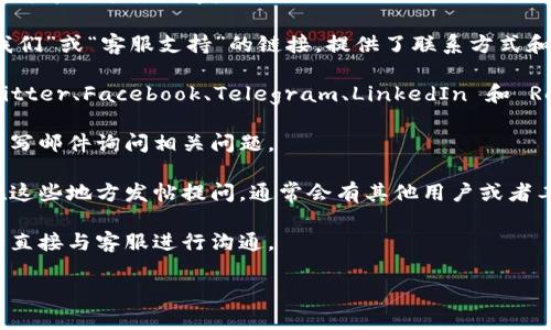 要联系Tokenim或者任何其他线上平台，通常可以通过以下几种方式进行沟通：

1. **官方网站**：访问Tokenim的官方网站，通常会有“联系我们”或“客服支持”的链接，提供了联系方式和在线客服。

2. **社交媒体**：许多公司在社交媒体平台上活跃，例如 Twitter、Facebook、Telegram、LinkedIn 和 Reddit。你可以通过这些平台找寻他们的官方账户并进行联系。

3. **电子邮件**：大多数公司都会提供一个联系邮箱，你可以写邮件询问相关问题。

4. **社区论坛**：有些平台会有用户论坛或者社区，你可以在这些地方发帖提问，通常会有其他用户或者工作人员为你解答。

5. **电话联系**：部分公司会提供服务热线，你可以拨打电话直接与客服进行沟通。

建议在联系时，提供清晰具体的问题，方便对方进行解答。