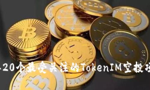2023年20个最受关注的TokenIM空投项目分析
